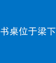 连云港阴阳风水化煞一百四十九——书桌位于梁下